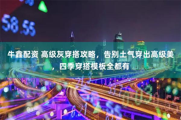牛鑫配资 高级灰穿搭攻略，告别土气穿出高级美，四季穿搭模板全都有