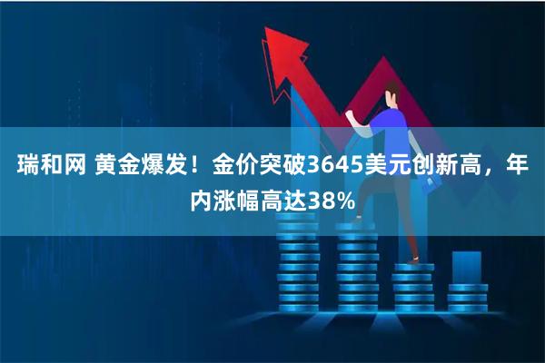 瑞和网 黄金爆发!金价突破3645美元创新高,年内涨幅高达38%