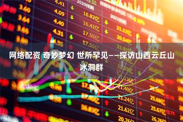 网络配资 奇妙梦幻 世所罕见——探访山西云丘山冰洞群