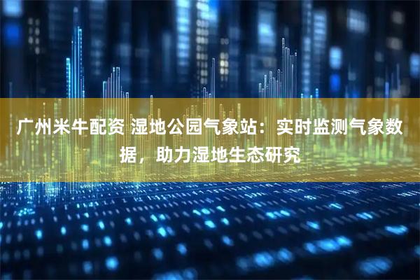广州米牛配资 湿地公园气象站：实时监测气象数据，助力湿地生态研究