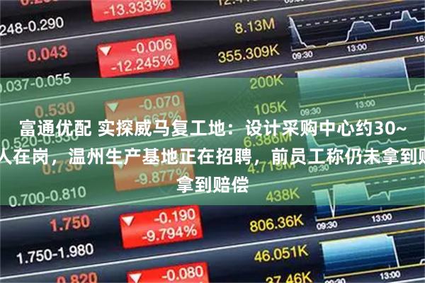 富通优配 实探威马复工地:设计采购中心约30~40人在岗,温州生产基地正在招聘,前员工称仍未拿到赔偿