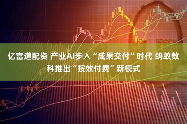 亿富道配资 产业AI步入“成果交付”时代 蚂蚁数科推出“按效付费”新模式