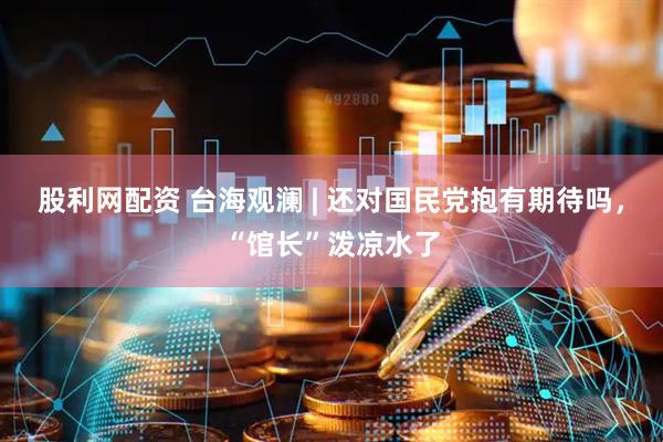 股利网配资 台海观澜 | 还对国民党抱有期待吗，“馆长”泼凉水了