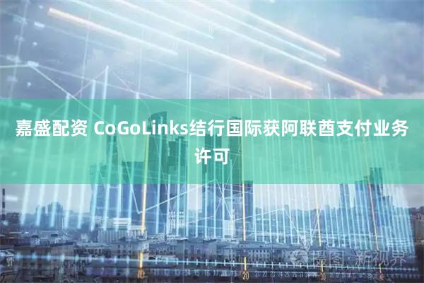 嘉盛配资 CoGoLinks结行国际获阿联酋支付业务许可