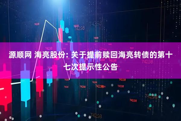 源顺网 海亮股份: 关于提前赎回海亮转债的第十七次提示性公告