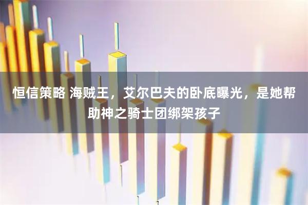 恒信策略 海贼王，艾尔巴夫的卧底曝光，是她帮助神之骑士团绑架孩子