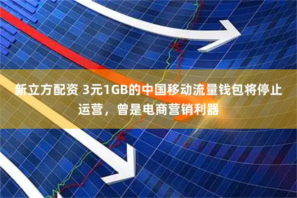 新立方配资 3元1GB的中国移动流量钱包将停止运营，曾是电商营销利器