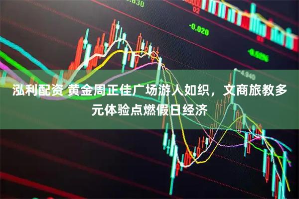 泓利配资 黄金周正佳广场游人如织，文商旅教多元体验点燃假日经济