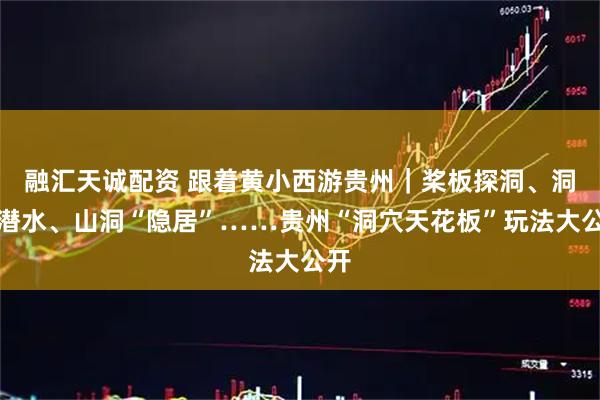 融汇天诚配资 跟着黄小西游贵州|桨板探洞、洞穴潜水、山洞“隐居”……贵州“洞穴天花板”玩法大公开