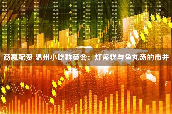 商赢配资 温州小吃群英会：灯盏糕与鱼丸汤的市井