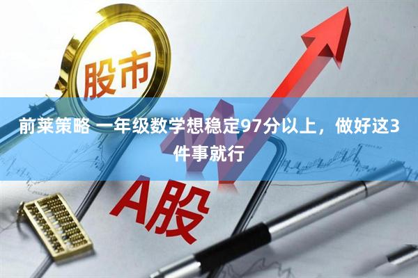 前莱策略 一年级数学想稳定97分以上,做好这3件事就行