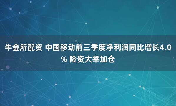 牛金所配资 中国移动前三季度净利润同比增长4.0% 险资大举加仓