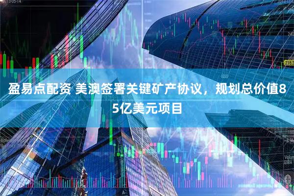 盈易点配资 美澳签署关键矿产协议，规划总价值85亿美元项目