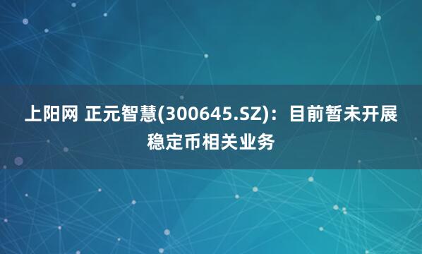 上阳网 正元智慧(300645.SZ)：目前暂未开展稳定币相关业务