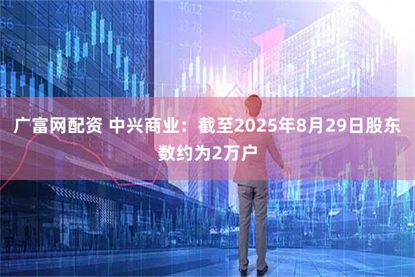 广富网配资 中兴商业：截至2025年8月29日股东数约为2万户