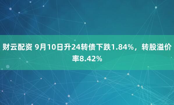 财云配资 9月10日升24转债下跌1.84%，转股溢价率8.42%
