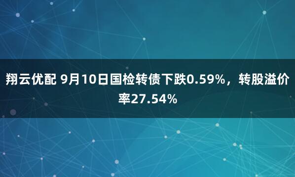 翔云优配 9月10日国检转债下跌0.59%，转股溢价率27.54%