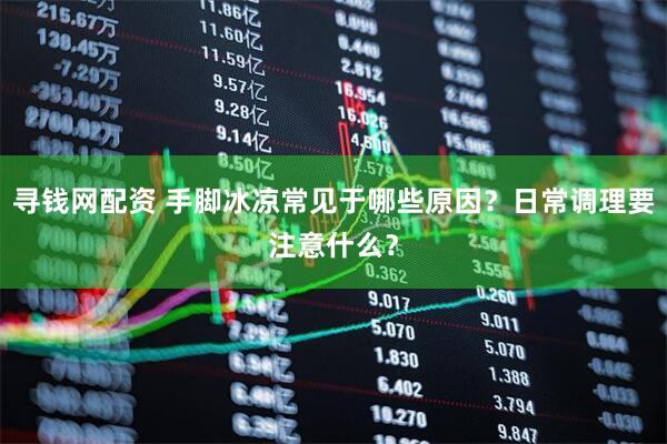 寻钱网配资 手脚冰凉常见于哪些原因?日常调理要注意什么?