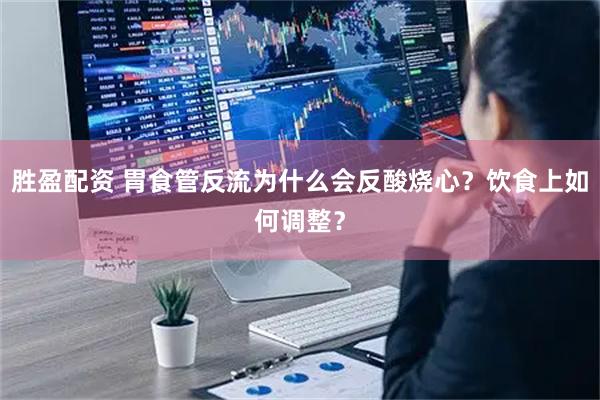 胜盈配资 胃食管反流为什么会反酸烧心？饮食上如何调整？