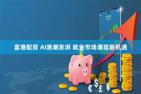 富港配资 AI浪潮澎湃 就业市场涌现新机遇