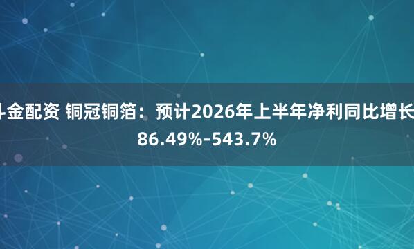 斗金配资 铜冠铜箔：预计2026年上半年净利同比增长486.49%-543.7%