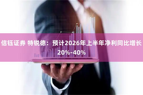 信钰证券 特锐德：预计2026年上半年净利同比增长20%-40%